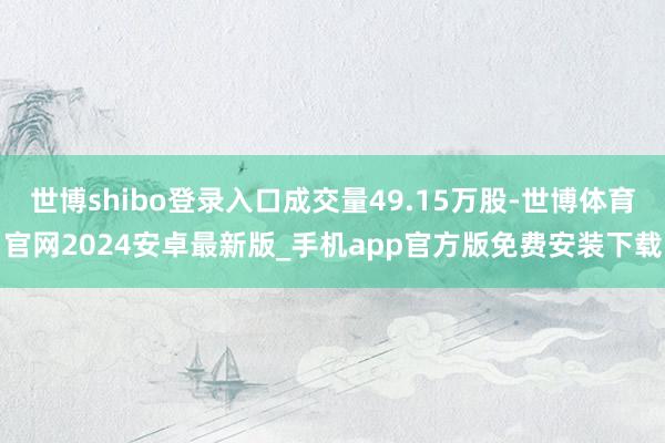 世博shibo登录入口成交量49.15万股-世博体育官网2024安卓最新版_手机app官方版免费安装下载