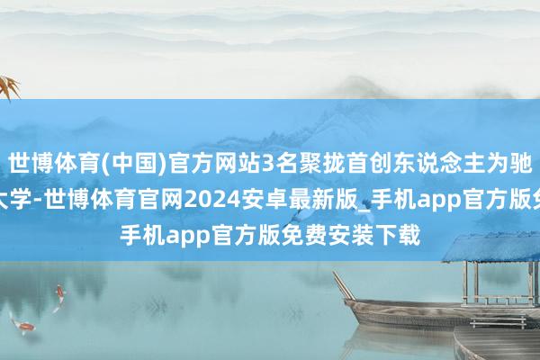 世博体育(中国)官方网站3名聚拢首创东说念主为驰念母校中山大学-世博体育官网2024安卓最新版_手机app官方版免费安装下载