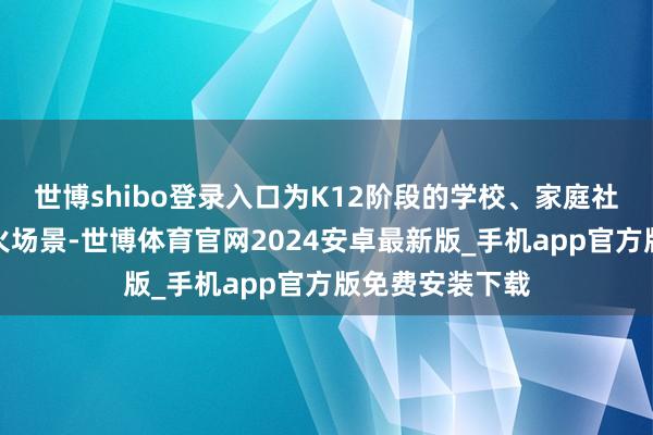 世博shibo登录入口为K12阶段的学校、家庭社会锤真金不怕火场景-世博体育官网2024安卓最新版_手机app官方版免费安装下载