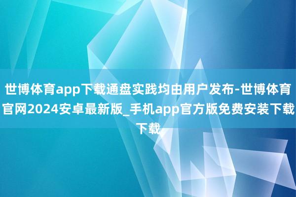 世博体育app下载通盘实践均由用户发布-世博体育官网2024安卓最新版_手机app官方版免费安装下载