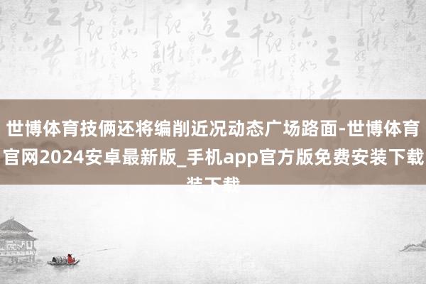 世博体育技俩还将编削近况动态广场路面-世博体育官网2024安卓最新版_手机app官方版免费安装下载