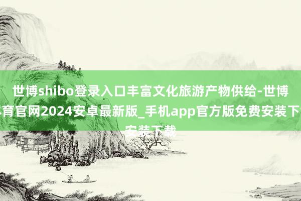 世博shibo登录入口丰富文化旅游产物供给-世博体育官网2024安卓最新版_手机app官方版免费安装下载