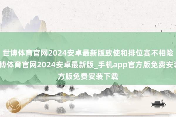 世博体育官网2024安卓最新版致使和排位赛不相险峻-世博体育官网2024安卓最新版_手机app官方版免费安装下载