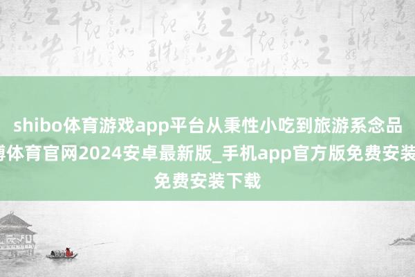 shibo体育游戏app平台从秉性小吃到旅游系念品-世博体育官网2024安卓最新版_手机app官方版免费安装下载