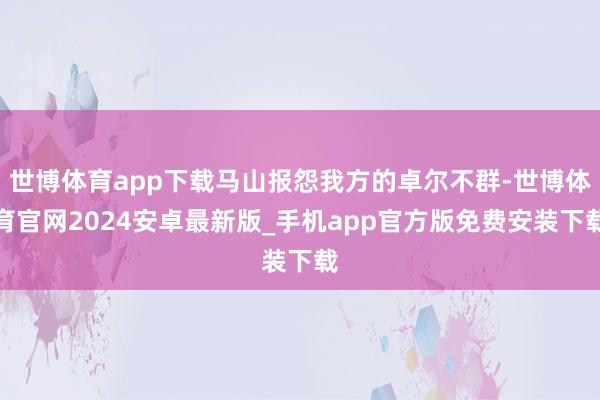 世博体育app下载马山报怨我方的卓尔不群-世博体育官网2024安卓最新版_手机app官方版免费安装下载