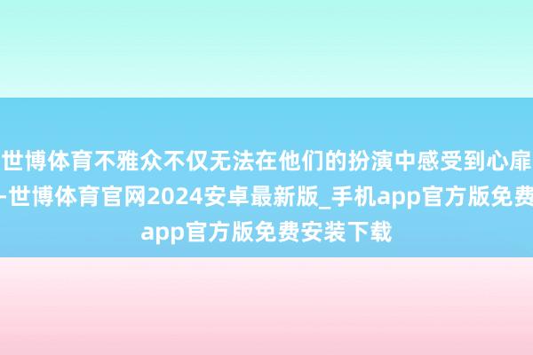 世博体育不雅众不仅无法在他们的扮演中感受到心扉上的波动-世博体育官网2024安卓最新版_手机app官方版免费安装下载