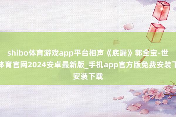 shibo体育游戏app平台相声《底漏》郭全宝-世博体育官网2024安卓最新版_手机app官方版免费安装下载