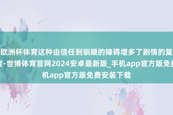 欧洲杯体育这种由信任到驯顺的障碍增多了剧情的复杂性和深度-世博体育官网2024安卓最新版_手机app官方版免费安装下载