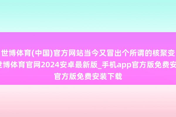 世博体育(中国)官方网站当今又冒出个所谓的核聚变手艺-世博体育官网2024安卓最新版_手机app官方版免费安装下载