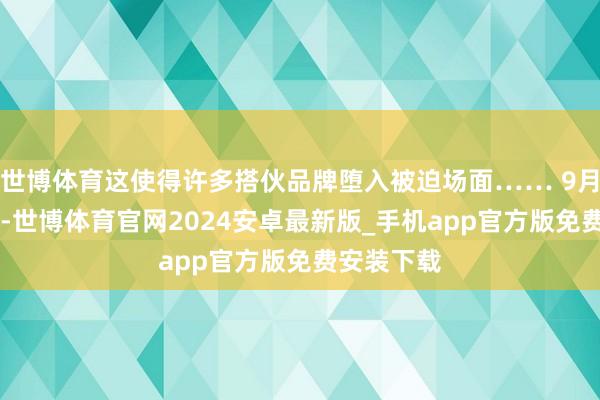 世博体育这使得许多搭伙品牌堕入被迫场面…… 9月26日晚上-世博体育官网2024安卓最新版_手机app官方版免费安装下载