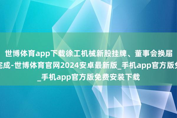 世博体育app下载徐工机械新股挂牌、董事会换届等服务持续完成-世博体育官网2024安卓最新版_手机app官方版免费安装下载