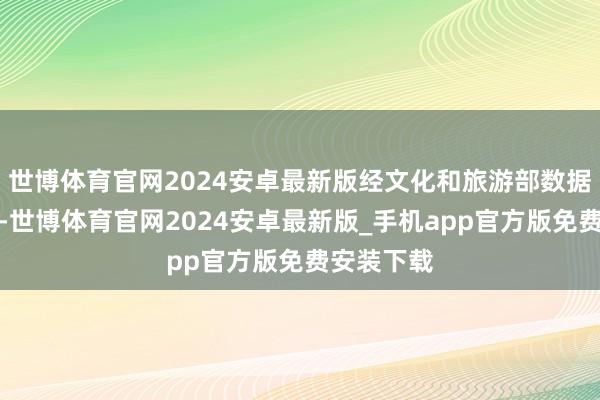 世博体育官网2024安卓最新版经文化和旅游部数据中心测算-世博体育官网2024安卓最新版_手机app官方版免费安装下载