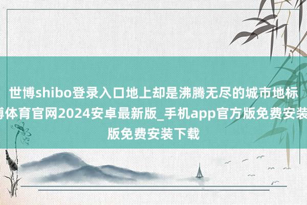 世博shibo登录入口地上却是沸腾无尽的城市地标-世博体育官网2024安卓最新版_手机app官方版免费安装下载