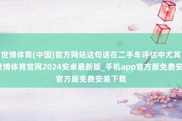 世博体育(中国)官方网站这句话在二手车评估中尤其适用-世博体育官网2024安卓最新版_手机app官方版免费安装下载