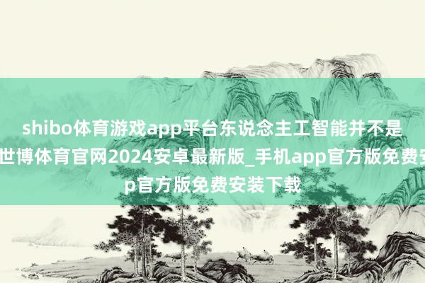 shibo体育游戏app平台东说念主工智能并不是全能的-世博体育官网2024安卓最新版_手机app官方版免费安装下载