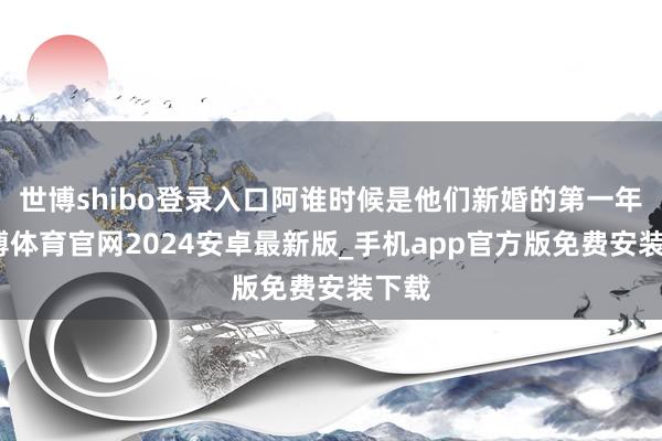 世博shibo登录入口阿谁时候是他们新婚的第一年-世博体育官网2024安卓最新版_手机app官方版免费安装下载