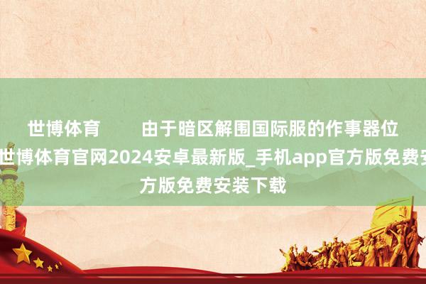 世博体育        由于暗区解围国际服的作事器位于外洋-世博体育官网2024安卓最新版_手机app官方版免费安装下载