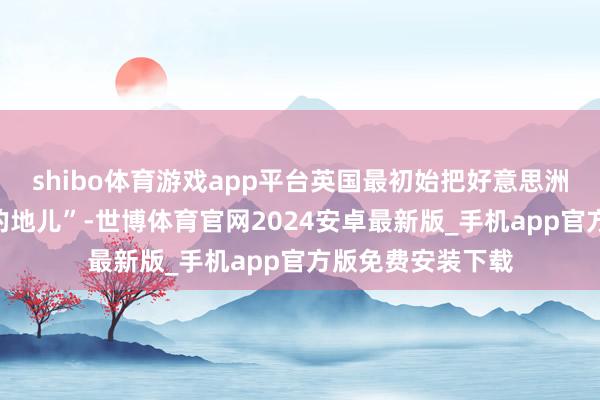 shibo体育游戏app平台英国最初始把好意思洲大陆当成“流配的地儿”-世博体育官网2024安卓最新版_手机app官方版免费安装下载