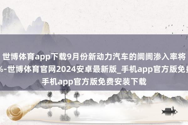 世博体育app下载9月份新动力汽车的阛阓渗入率将达到52.4%-世博体育官网2024安卓最新版_手机app官方版免费安装下载