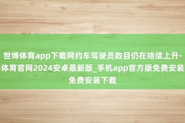 世博体育app下载网约车驾驶员数目仍在络续上升-世博体育官网2024安卓最新版_手机app官方版免费安装下载