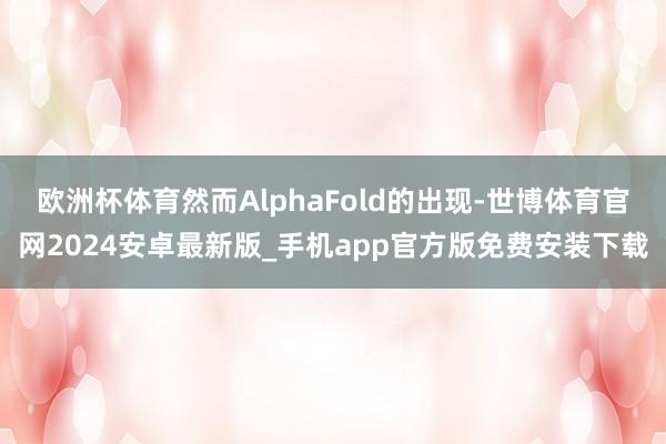 欧洲杯体育然而AlphaFold的出现-世博体育官网2024安卓最新版_手机app官方版免费安装下载