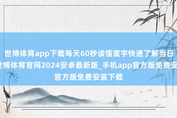 世博体育app下载每天60秒读懂寰宇快速了解当日新闻-世博体育官网2024安卓最新版_手机app官方版免费安装下载