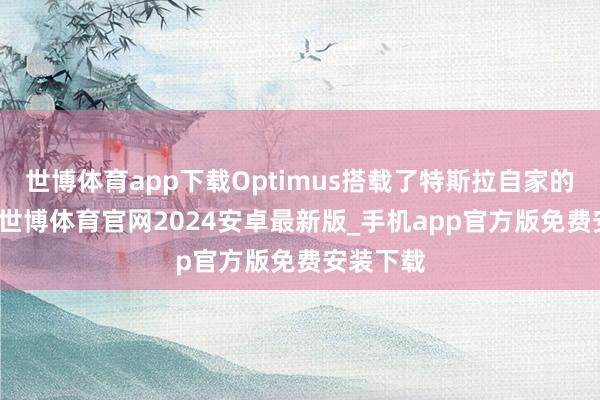 世博体育app下载Optimus搭载了特斯拉自家的AI芯片-世博体育官网2024安卓最新版_手机app官方版免费安装下载