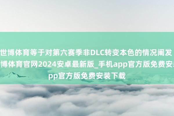 世博体育等于对第六赛季非DLC转变本色的情况阐发      -世博体育官网2024安卓最新版_手机app官方版免费安装下载