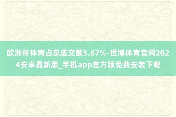 欧洲杯体育占总成交额5.67%-世博体育官网2024安卓最新版_手机app官方版免费安装下载