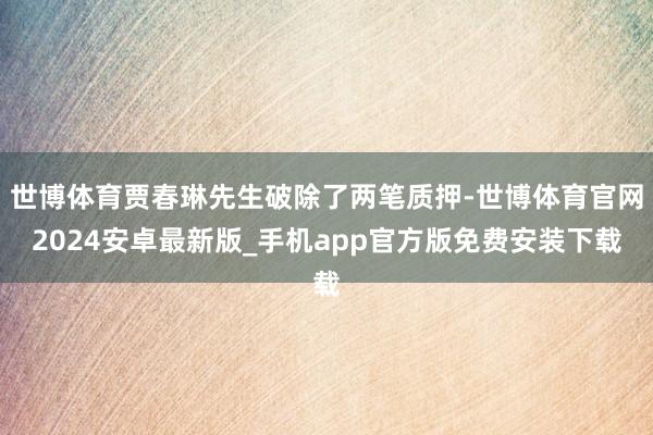 世博体育贾春琳先生破除了两笔质押-世博体育官网2024安卓最新版_手机app官方版免费安装下载