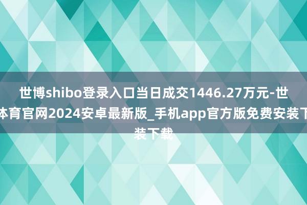 世博shibo登录入口当日成交1446.27万元-世博体育官网2024安卓最新版_手机app官方版免费安装下载