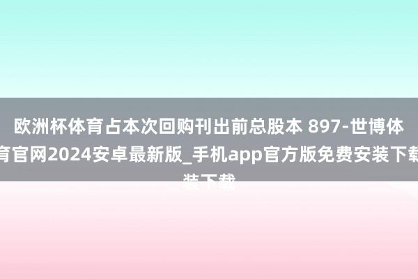 欧洲杯体育占本次回购刊出前总股本 897-世博体育官网2024安卓最新版_手机app官方版免费安装下载