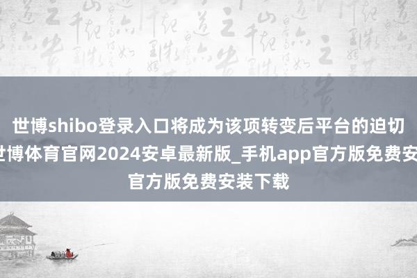 世博shibo登录入口将成为该项转变后平台的迫切挑战-世博体育官网2024安卓最新版_手机app官方版免费安装下载