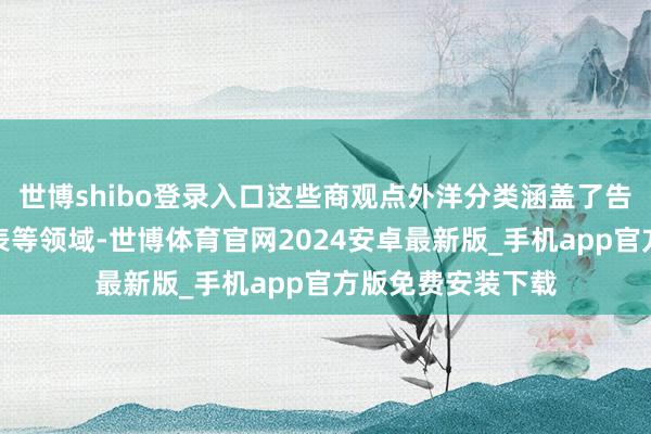 世博shibo登录入口这些商观点外洋分类涵盖了告白销售和珠宝钟表等领域-世博体育官网2024安卓最新版_手机app官方版免费安装下载