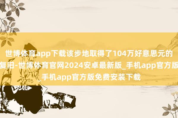 世博体育app下载该步地取得了104万好意思元的尽头期间基金复旧-世博体育官网2024安卓最新版_手机app官方版免费安装下载