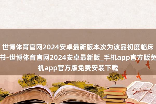 世博体育官网2024安卓最新版本次为该品初度临床老到注册文书-世博体育官网2024安卓最新版_手机app官方版免费安装下载