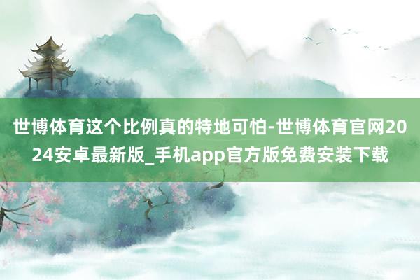 世博体育这个比例真的特地可怕-世博体育官网2024安卓最新版_手机app官方版免费安装下载