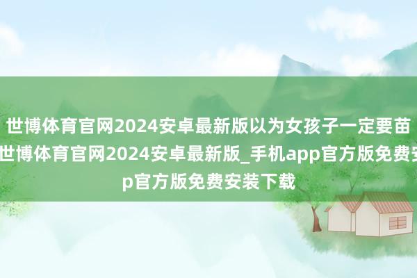 世博体育官网2024安卓最新版以为女孩子一定要苗条漂亮-世博体育官网2024安卓最新版_手机app官方版免费安装下载