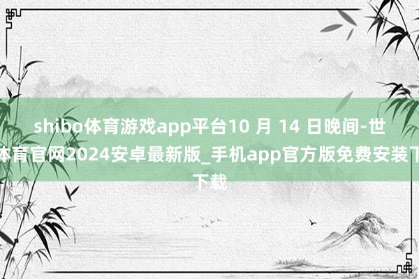 shibo体育游戏app平台10 月 14 日晚间-世博体育官网2024安卓最新版_手机app官方版免费安装下载