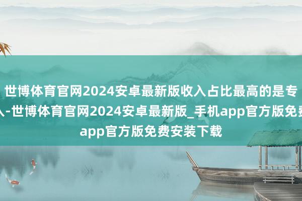 世博体育官网2024安卓最新版收入占比最高的是专科劳动收入-世博体育官网2024安卓最新版_手机app官方版免费安装下载