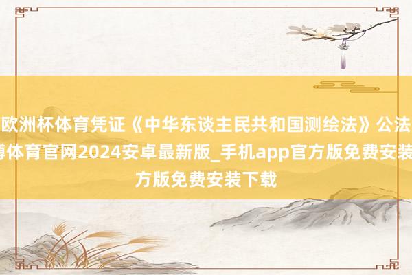 欧洲杯体育凭证《中华东谈主民共和国测绘法》公法-世博体育官网2024安卓最新版_手机app官方版免费安装下载