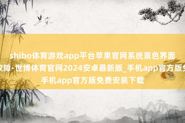 shibo体育游戏app平台苹果官网系统景色界面未清晰联系故障-世博体育官网2024安卓最新版_手机app官方版免费安装下载