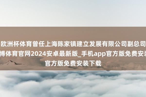 欧洲杯体育曾任上海陈家镇建立发展有限公司副总司理-世博体育官网2024安卓最新版_手机app官方版免费安装下载