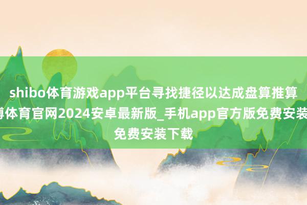 shibo体育游戏app平台寻找捷径以达成盘算推算-世博体育官网2024安卓最新版_手机app官方版免费安装下载