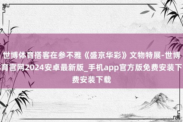 世博体育搭客在参不雅《盛京华彩》文物特展-世博体育官网2024安卓最新版_手机app官方版免费安装下载