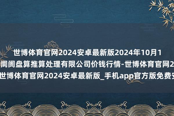 世博体育官网2024安卓最新版2024年10月16日上海农居品中心批发阛阓盘算推算处理有限公司价钱行情-世博体育官网2024安卓最新版_手机app官方版免费安装下载