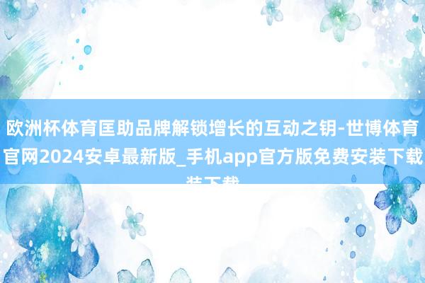 欧洲杯体育匡助品牌解锁增长的互动之钥-世博体育官网2024安卓最新版_手机app官方版免费安装下载