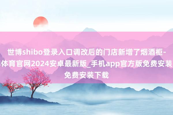 世博shibo登录入口调改后的门店新增了烟酒柜-世博体育官网2024安卓最新版_手机app官方版免费安装下载