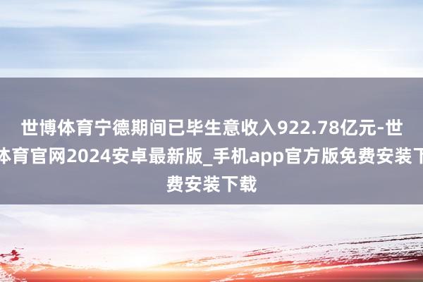 世博体育宁德期间已毕生意收入922.78亿元-世博体育官网2024安卓最新版_手机app官方版免费安装下载