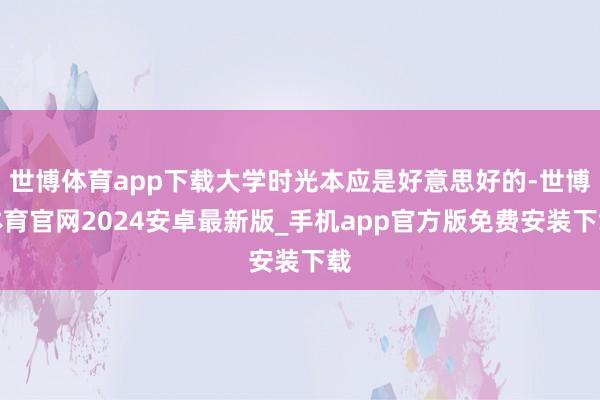 世博体育app下载大学时光本应是好意思好的-世博体育官网2024安卓最新版_手机app官方版免费安装下载